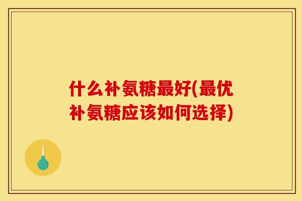 什么补氨糖好(优补氨糖应该如何选择) 什么补氨糖好(优补氨糖应该如何选择)