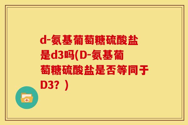 d-氨基葡萄糖硫酸盐是d3吗(D-氨基葡萄糖硫酸盐是否等同于D3?) d-氨基葡萄糖硫酸盐是d3吗(D-氨基葡萄糖硫酸盐是否等同于D3?)
