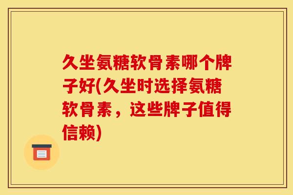 久坐氨糖软骨素哪个牌子好(久坐时选择氨糖软骨素,这些牌子值得信赖) 久坐氨糖软骨素哪个牌子好(久坐时选择氨糖软骨素,这些牌子值得信赖)