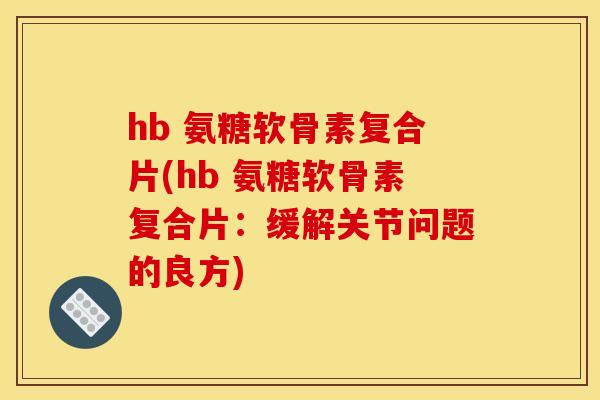 hb 氨糖软骨素复合片(hb 氨糖软骨素复合片:缓解关节问题的良方) hb 氨糖软骨素复合片(hb 氨糖软骨素复合片:缓解关节问题的良方)