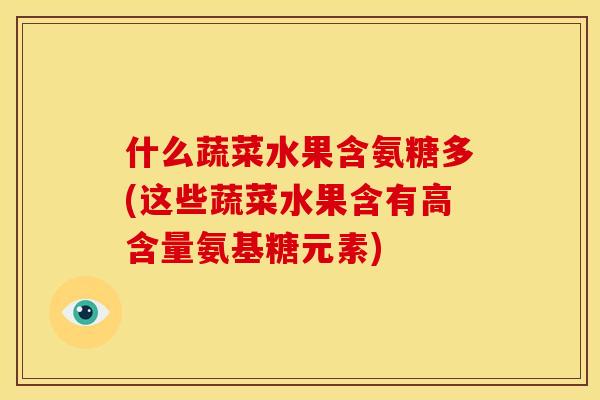 什么蔬菜水果含氨糖多(这些蔬菜水果含有高含量氨基糖元素)