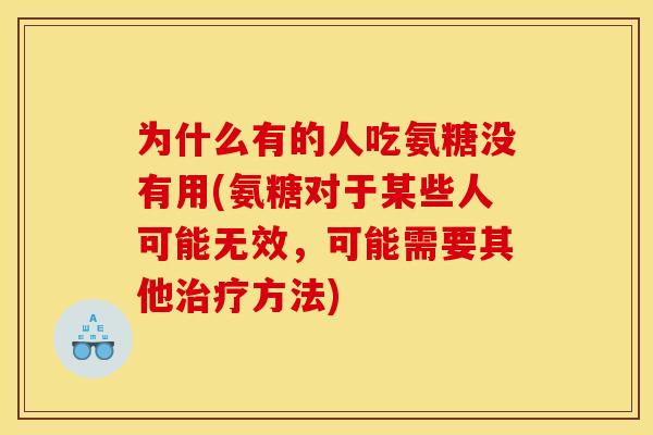 为什么有的人吃氨糖没有用(氨糖对于某些人可能无效,可能需要其他方法) 为什么有的人吃氨糖没有用(氨糖对于某些人可能无效,可能需要其他方法)
