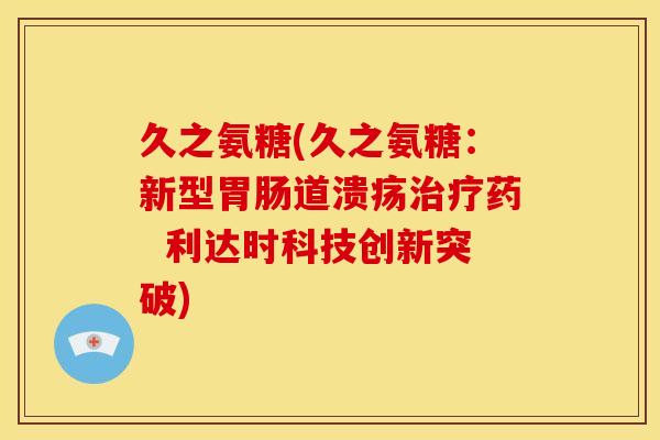久之氨糖(久之氨糖:新型道溃疡药 利达时科技创新突破) 久之氨糖(久之氨糖:新型道溃疡药 利达时科技创新突破)