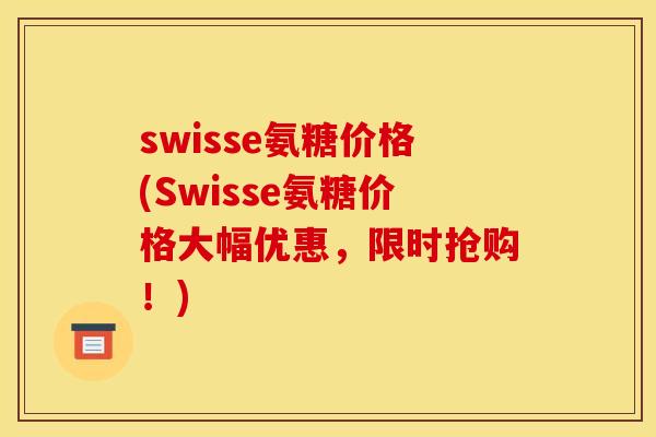 swisse氨糖价格(Swisse氨糖价格大幅优惠,限时抢购!) swisse氨糖价格(Swisse氨糖价格大幅优惠,限时抢购!)
