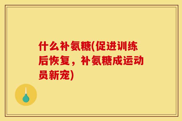 什么补氨糖(促进训练后恢复,补氨糖成运动员新宠) 什么补氨糖(促进训练后恢复,补氨糖成运动员新宠)
