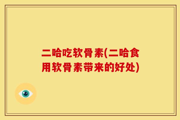 二哈吃软骨素(二哈食用软骨素带来的好处) 二哈吃软骨素(二哈食用软骨素带来的好处)