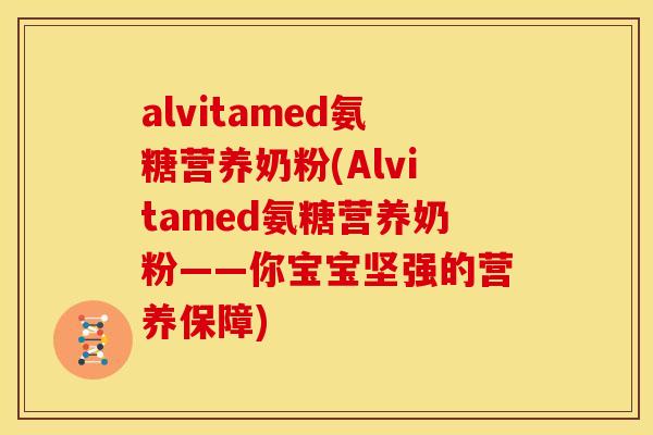 alvitamed氨糖营养奶粉(Alvitamed氨糖营养奶粉——你宝宝坚强的营养保障)