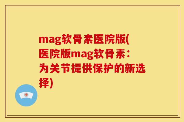 mag软骨素医院版(医院版mag软骨素：为关节提供保护的新选择)