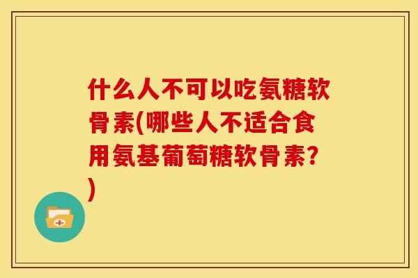 什么人不可以吃氨糖软骨素(哪些人不适合食用氨基葡萄糖软骨素？)