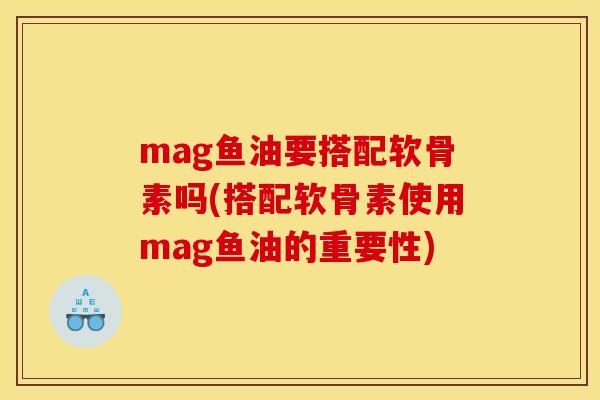 mag鱼油要搭配软骨素吗(搭配软骨素使用mag鱼油的重要性)