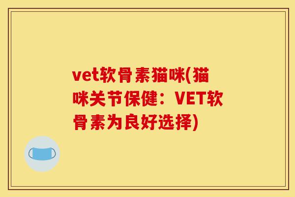 vet软骨素猫咪(猫咪关节保健:VET软骨素为良好选择) vet软骨素猫咪(猫咪关节保健:VET软骨素为良好选择)