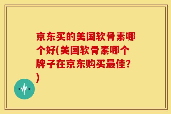 京东买的美国软骨素哪个好(美国软骨素哪个牌子在京东购买佳？)