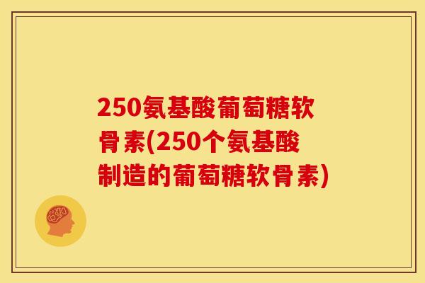 250氨基酸葡萄糖软骨素(250个氨基酸制造的葡萄糖软骨素) 250氨基酸葡萄糖软骨素(250个氨基酸制造的葡萄糖软骨素)