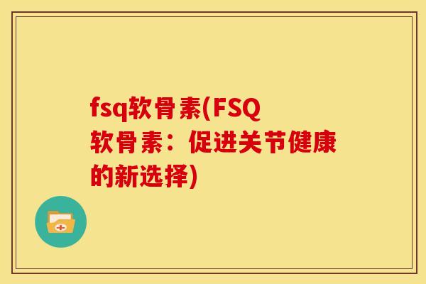 fsq软骨素(FSQ软骨素:促进关节健康的新选择) fsq软骨素(FSQ软骨素:促进关节健康的新选择)