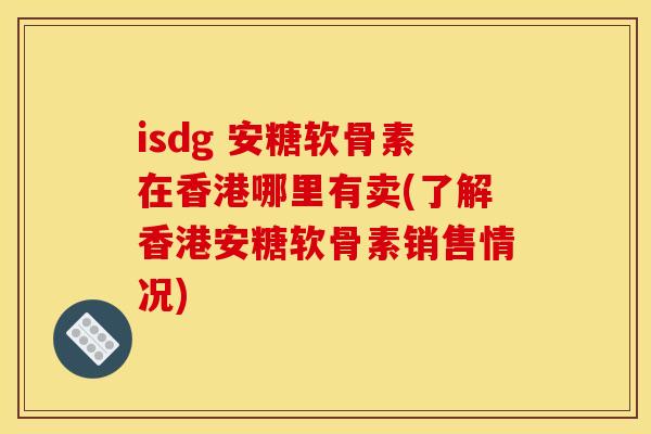 isdg 安糖软骨素在香港哪里有卖(了解香港安糖软骨素销售情况) isdg 安糖软骨素在香港哪里有卖(了解香港安糖软骨素销售情况)
