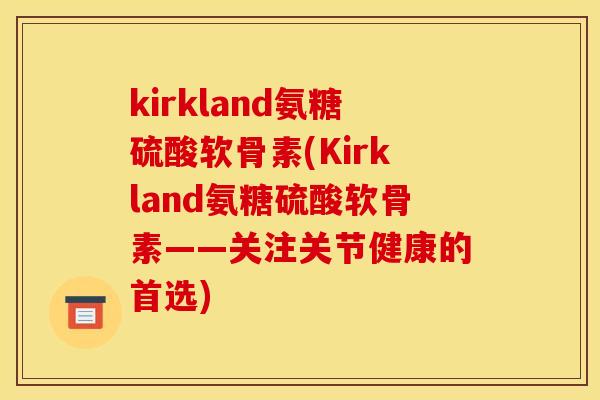 kirkland氨糖硫酸软骨素(Kirkland氨糖硫酸软骨素——关注关节健康的首选) kirkland氨糖硫酸软骨素(Kirkland氨糖硫酸软骨素——关注关节健康的首选)