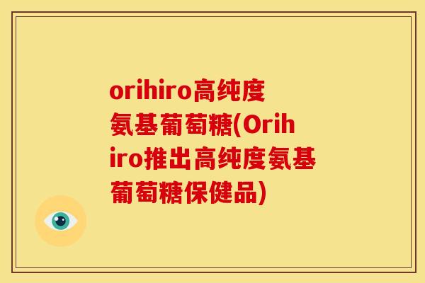 orihiro高纯度氨基葡萄糖(Orihiro推出高纯度氨基葡萄糖保健品) orihiro高纯度氨基葡萄糖(Orihiro推出高纯度氨基葡萄糖保健品)