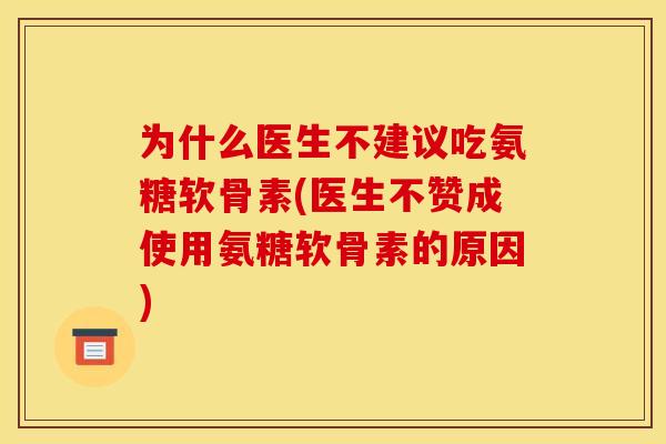 为什么医生不建议吃氨糖软骨素(医生不赞成使用氨糖软骨素的原因) 为什么医生不建议吃氨糖软骨素(医生不赞成使用氨糖软骨素的原因)