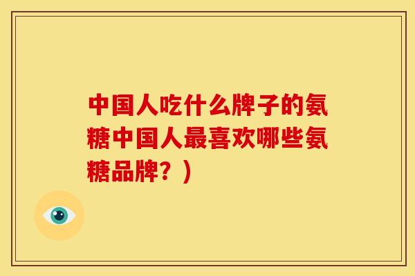 中国人吃什么牌子的氨糖中国人喜欢哪些氨糖品牌？)