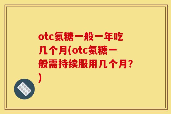 otc氨糖一般一年吃几个月(otc氨糖一般需持续服用几个月?) otc氨糖一般一年吃几个月(otc氨糖一般需持续服用几个月?)