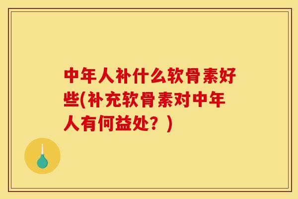 中年人补什么软骨素好些(补充软骨素对中年人有何益处?) 中年人补什么软骨素好些(补充软骨素对中年人有何益处?)