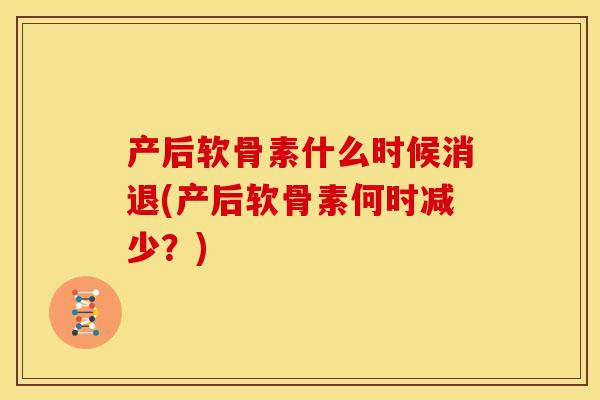 产后软骨素什么时候消退(产后软骨素何时减少?) 产后软骨素什么时候消退(产后软骨素何时减少?)
