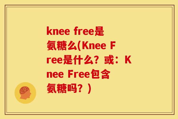 knee free是氨糖么(Knee Free是什么?或:Knee Free包含氨糖吗?) knee free是氨糖么(Knee Free是什么?或:Knee Free包含氨糖吗?)