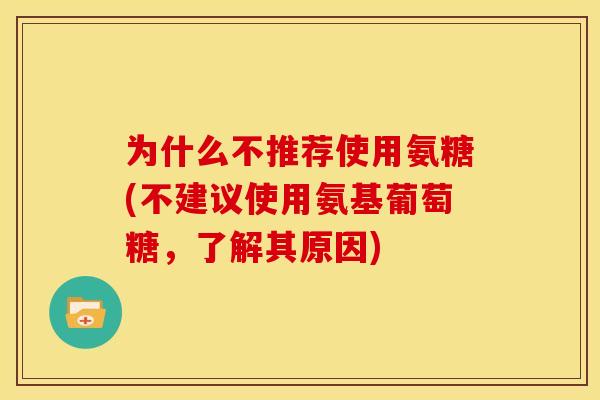 为什么不推荐使用氨糖(不建议使用氨基葡萄糖,了解其原因) 为什么不推荐使用氨糖(不建议使用氨基葡萄糖,了解其原因)