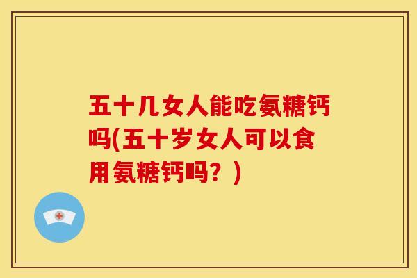 五十几女人能吃氨糖钙吗(五十岁女人可以食用氨糖钙吗?) 五十几女人能吃氨糖钙吗(五十岁女人可以食用氨糖钙吗?)