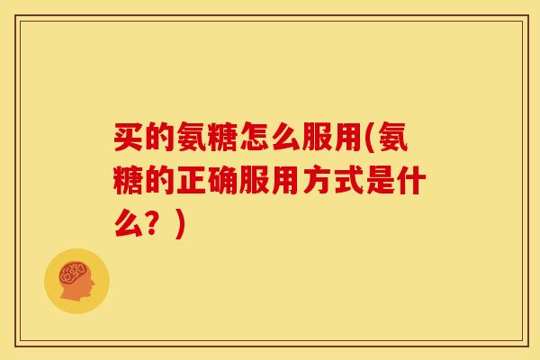 买的氨糖怎么服用(氨糖的正确服用方式是什么?) 买的氨糖怎么服用(氨糖的正确服用方式是什么?)