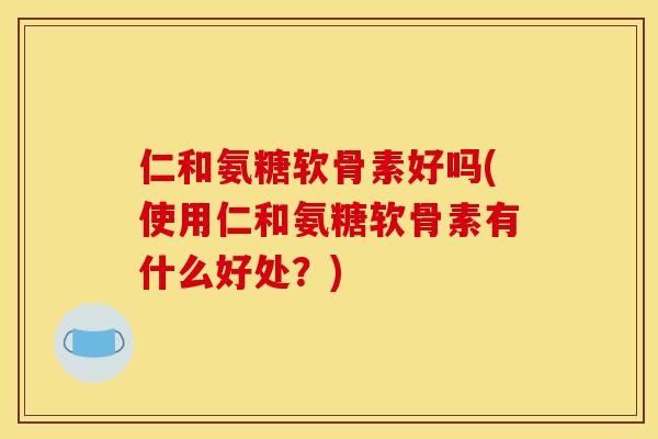 仁和氨糖软骨素好吗(使用仁和氨糖软骨素有什么好处?) 仁和氨糖软骨素好吗(使用仁和氨糖软骨素有什么好处?)