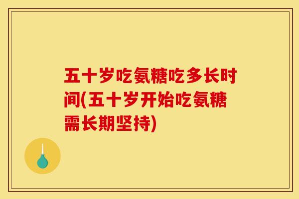 五十岁吃氨糖吃多长时间(五十岁开始吃氨糖需长期坚持)