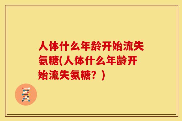 人体什么年龄开始流失氨糖(人体什么年龄开始流失氨糖?) 人体什么年龄开始流失氨糖(人体什么年龄开始流失氨糖?)