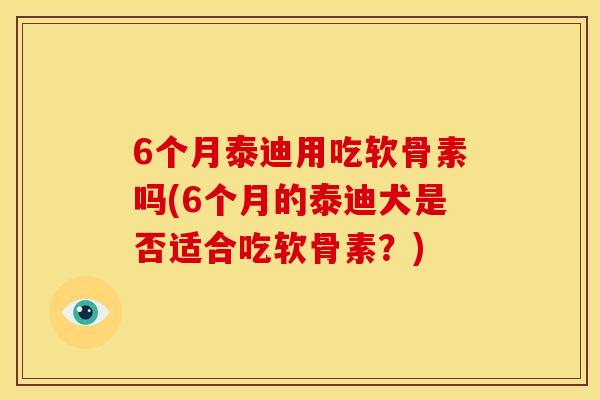 6个月泰迪用吃软骨素吗(6个月的泰迪犬是否适合吃软骨素?) 6个月泰迪用吃软骨素吗(6个月的泰迪犬是否适合吃软骨素?)
