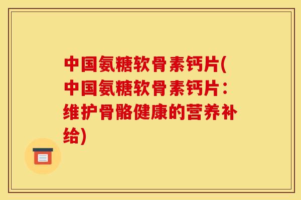 中国氨糖软骨素钙片(中国氨糖软骨素钙片：维护骨骼健康的营养补给)