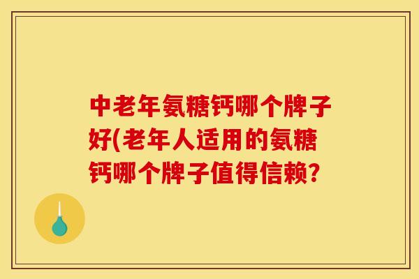 中老年氨糖钙哪个牌子好(老年人适用的氨糖钙哪个牌子值得信赖? 中老年氨糖钙哪个牌子好(老年人适用的氨糖钙哪个牌子值得信赖?