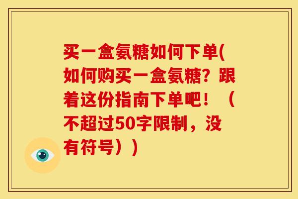 买一盒氨糖如何下单(如何购买一盒氨糖?跟着这份指南下单吧!(不超过50字限制,没有符号)) 买一盒氨糖如何下单(如何购买一盒氨糖?跟着这份指南下单吧!(不超过50字限制,没有符号))