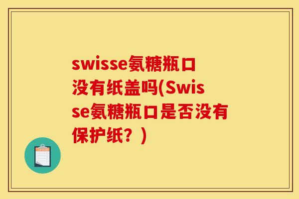 swisse氨糖瓶口没有纸盖吗(Swisse氨糖瓶口是否没有保护纸?) swisse氨糖瓶口没有纸盖吗(Swisse氨糖瓶口是否没有保护纸?)