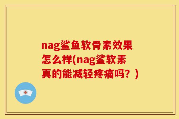 nag鲨鱼软骨素效果怎么样(nag鲨软素真的能减轻吗？)
