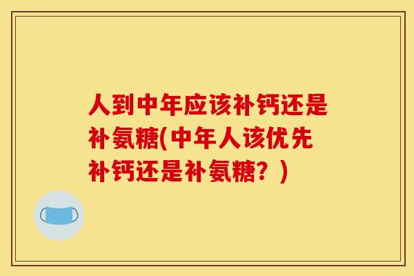 人到中年应该补钙还是补氨糖(中年人该优先补钙还是补氨糖?) 人到中年应该补钙还是补氨糖(中年人该优先补钙还是补氨糖?)