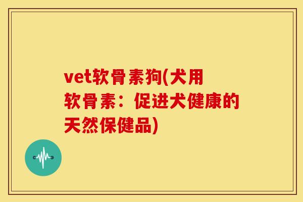 vet软骨素狗(犬用软骨素:促进犬健康的天然保健品) vet软骨素狗(犬用软骨素:促进犬健康的天然保健品)