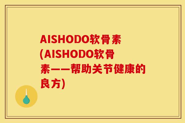 AISHODO软骨素(AISHODO软骨素——帮助关节健康的良方) AISHODO软骨素(AISHODO软骨素——帮助关节健康的良方)