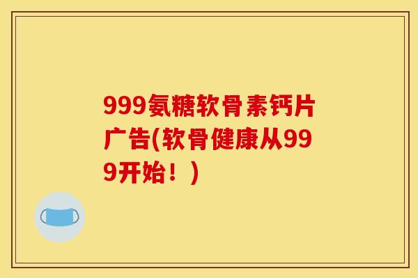 999氨糖软骨素钙片广告(软骨健康从999开始!) 999氨糖软骨素钙片广告(软骨健康从999开始!)