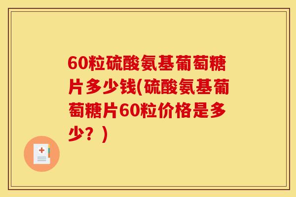 60粒硫酸氨基葡萄糖片多少钱(硫酸氨基葡萄糖片60粒价格是多少？)
