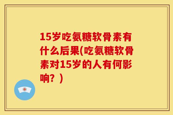 15岁吃氨糖软骨素有什么后果(吃氨糖软骨素对15岁的人有何影响?) 15岁吃氨糖软骨素有什么后果(吃氨糖软骨素对15岁的人有何影响?)