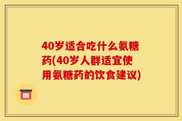40岁适合吃什么氨糖药(40岁人群适宜使用氨糖药的饮食建议) 40岁适合吃什么氨糖药(40岁人群适宜使用氨糖药的饮食建议)