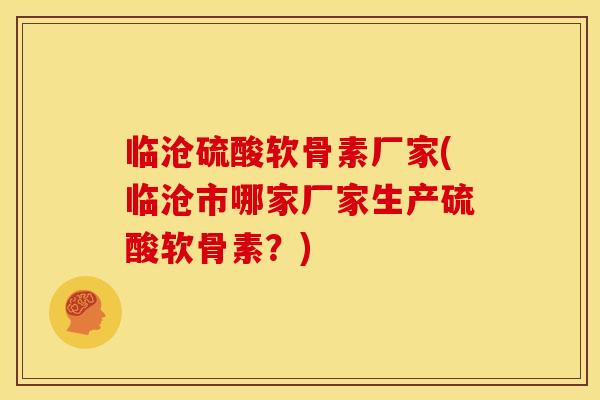 临沧硫酸软骨素厂家(临沧市哪家厂家生产硫酸软骨素？)