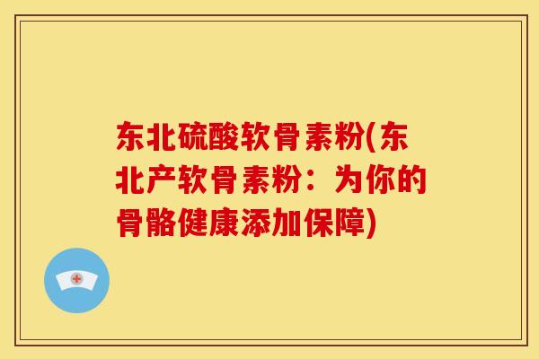 东北硫酸软骨素粉(东北产软骨素粉：为你的骨骼健康添加保障)