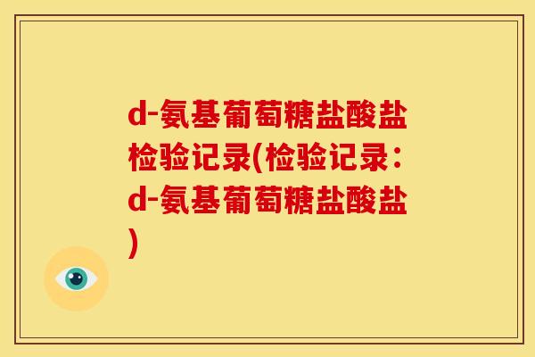 d-氨基葡萄糖盐酸盐检验记录(检验记录:d-氨基葡萄糖盐酸盐) d-氨基葡萄糖盐酸盐检验记录(检验记录:d-氨基葡萄糖盐酸盐)