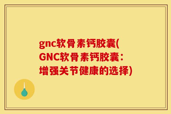 gnc软骨素钙胶囊(GNC软骨素钙胶囊:增强关节健康的选择) gnc软骨素钙胶囊(GNC软骨素钙胶囊:增强关节健康的选择)
